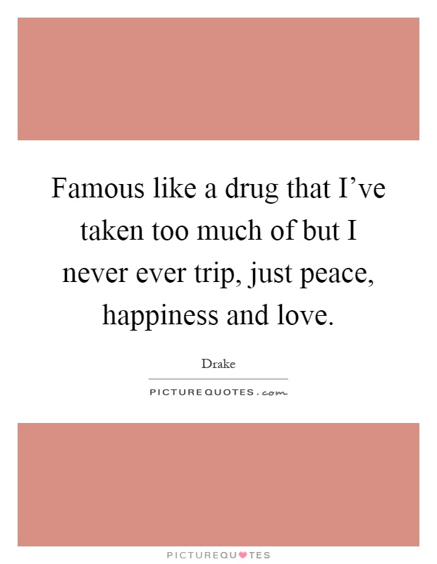 Famous like a drug that I've taken too much of but I never ever trip, just peace, happiness and love Picture Quote #1