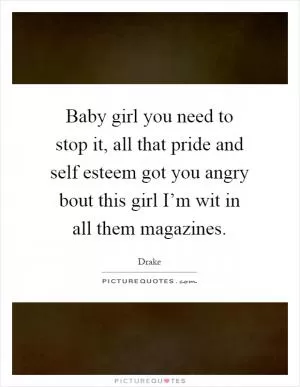Baby girl you need to stop it, all that pride and self esteem got you angry bout this girl I’m wit in all them magazines Picture Quote #1