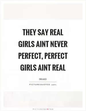 They say real girls aint never perfect, perfect girls aint real Picture Quote #1