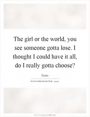 The girl or the world, you see someone gotta lose. I thought I could have it all, do I really gotta choose? Picture Quote #1