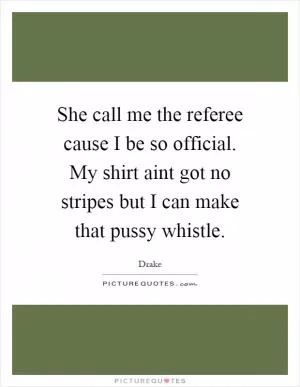 She call me the referee cause I be so official. My shirt aint got no stripes but I can make that pussy whistle Picture Quote #1