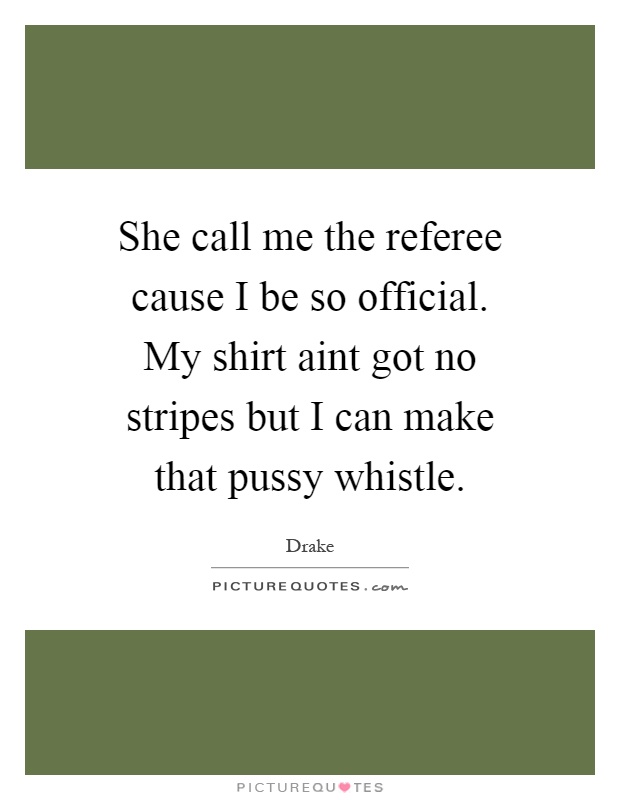 She call me the referee cause I be so official. My shirt aint got no stripes but I can make that pussy whistle Picture Quote #1