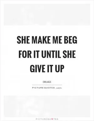 She make me beg for it until she give it up Picture Quote #1