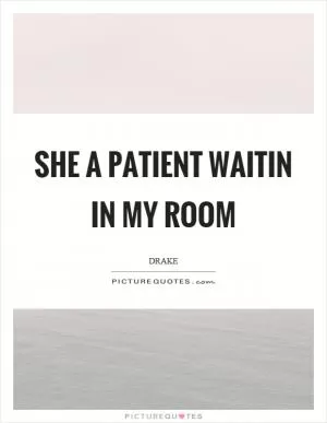 She a patient waitin in my room Picture Quote #1