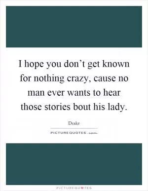 I hope you don’t get known for nothing crazy, cause no man ever wants to hear those stories bout his lady Picture Quote #1