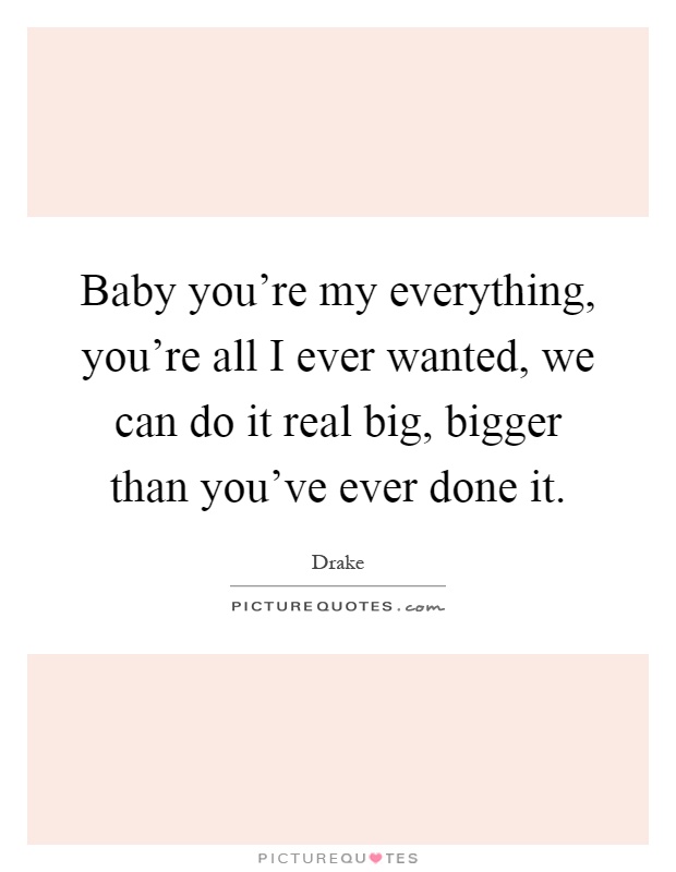 Baby you're my everything, you're all I ever wanted, we can do it real big, bigger than you've ever done it Picture Quote #1