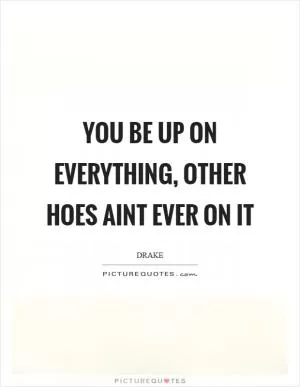 You be up on everything, other hoes aint ever on it Picture Quote #1