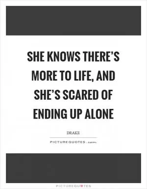 She knows there’s more to life, and she’s scared of ending up alone Picture Quote #1