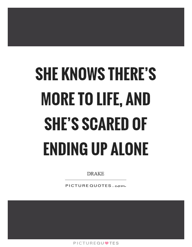 She knows there's more to life, and she's scared of ending up alone Picture Quote #1