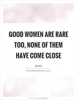 Good women are rare too, none of them have come close Picture Quote #1