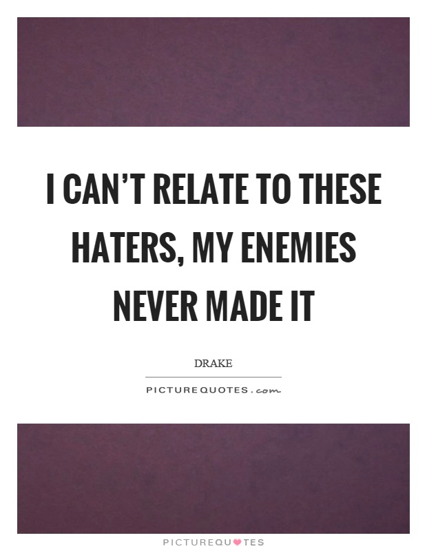 I can't relate to these haters, my enemies never made it Picture Quote #1