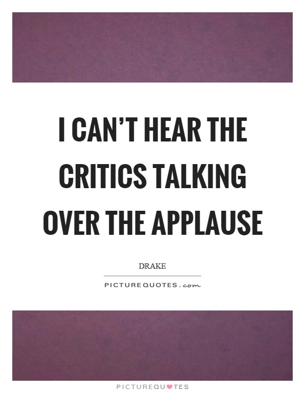I can't hear the critics talking over the applause Picture Quote #1