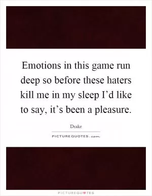 Emotions in this game run deep so before these haters kill me in my sleep I’d like to say, it’s been a pleasure Picture Quote #1