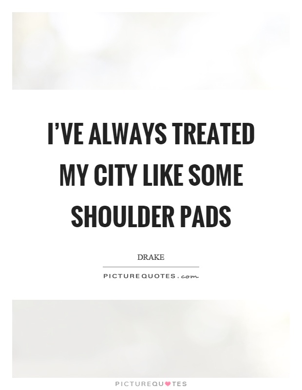 I've always treated my city like some shoulder pads Picture Quote #1