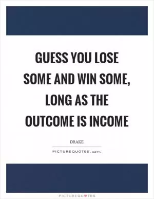 Guess you lose some and win some, long as the outcome is income Picture Quote #1