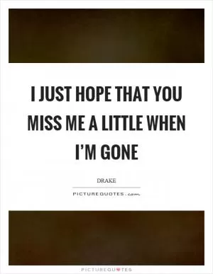 I just hope that you miss me a little when I’m gone Picture Quote #1