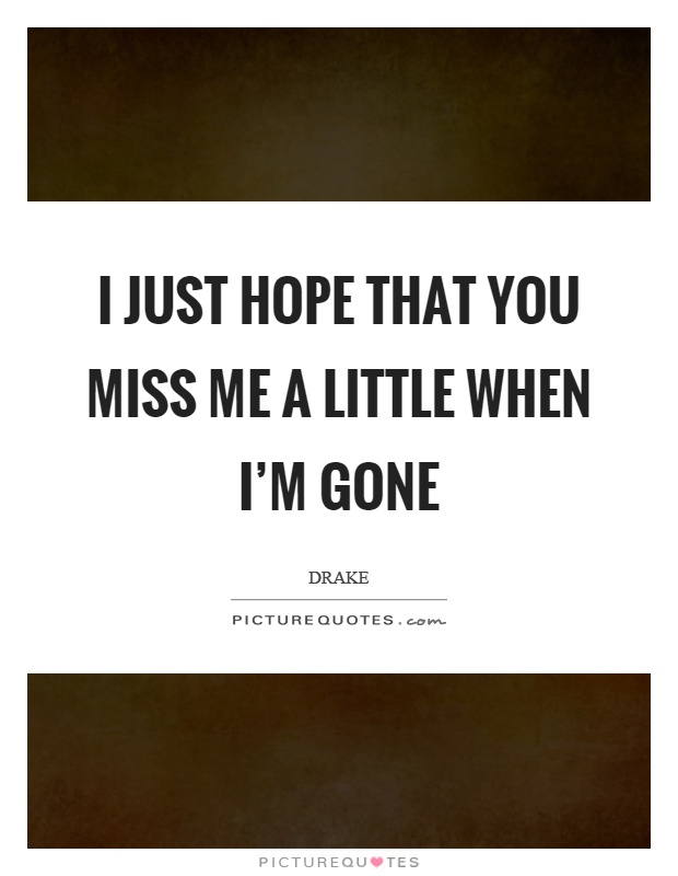 I just hope that you miss me a little when I'm gone Picture Quote #1