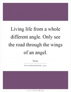 Living life from a whole different angle. Only see the road through the wings of an angel Picture Quote #1