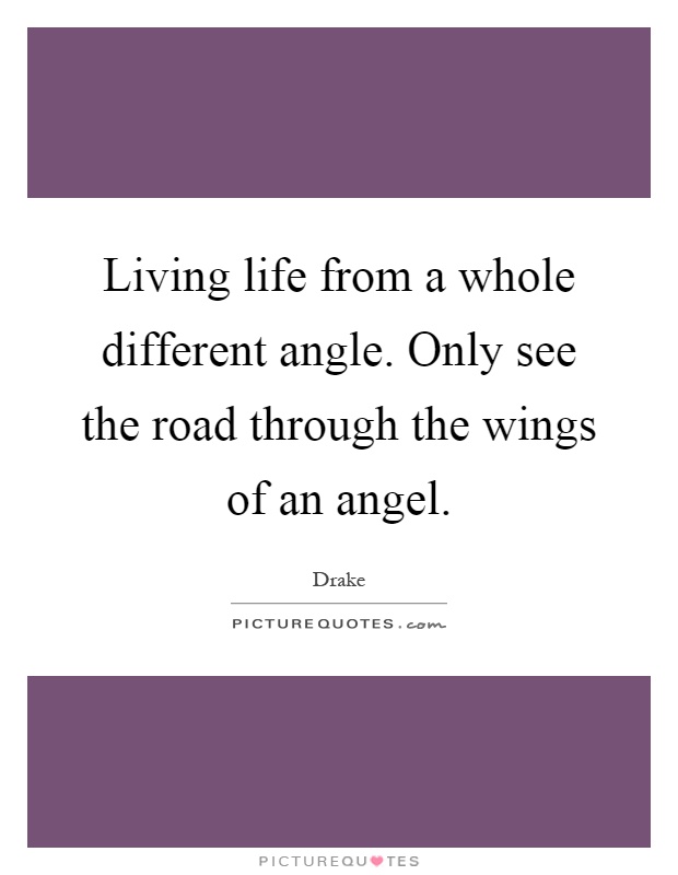 Living life from a whole different angle. Only see the road through the wings of an angel Picture Quote #1