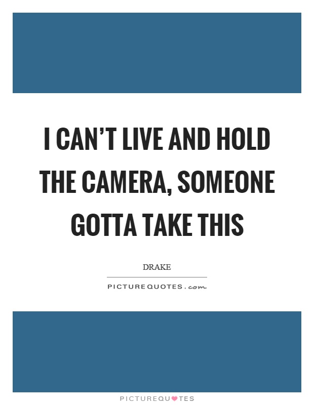 I can't live and hold the camera, someone gotta take this Picture Quote #1