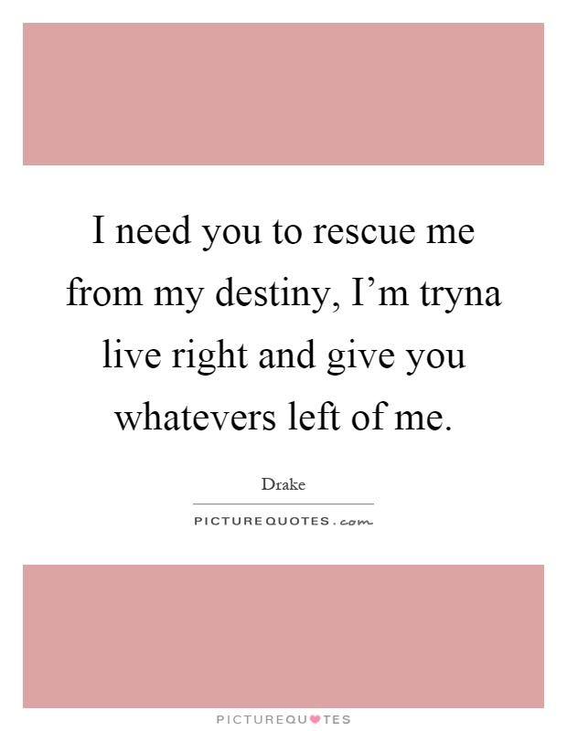I need you to rescue me from my destiny, I'm tryna live right and give you whatevers left of me Picture Quote #1