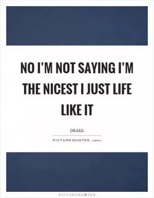 No I’m not saying I’m the nicest I just life like it Picture Quote #1