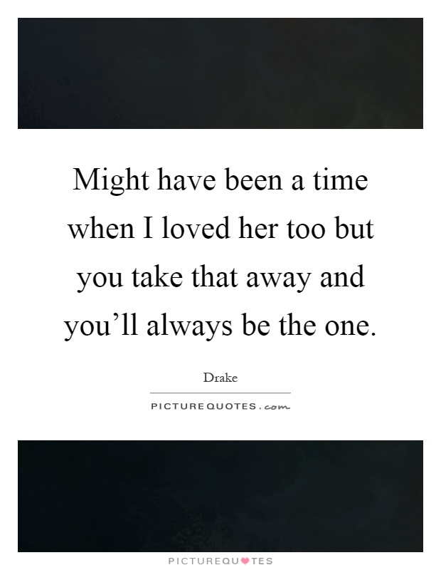 Might have been a time when I loved her too but you take that away and you'll always be the one Picture Quote #1