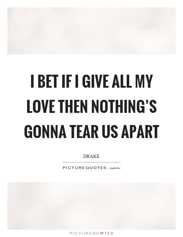 I bet if I give all my love then nothing's gonna tear us apart Picture Quote #1