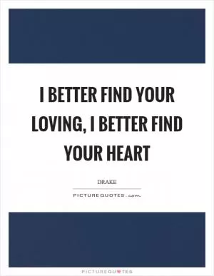 I better find your loving, I better find your heart Picture Quote #1