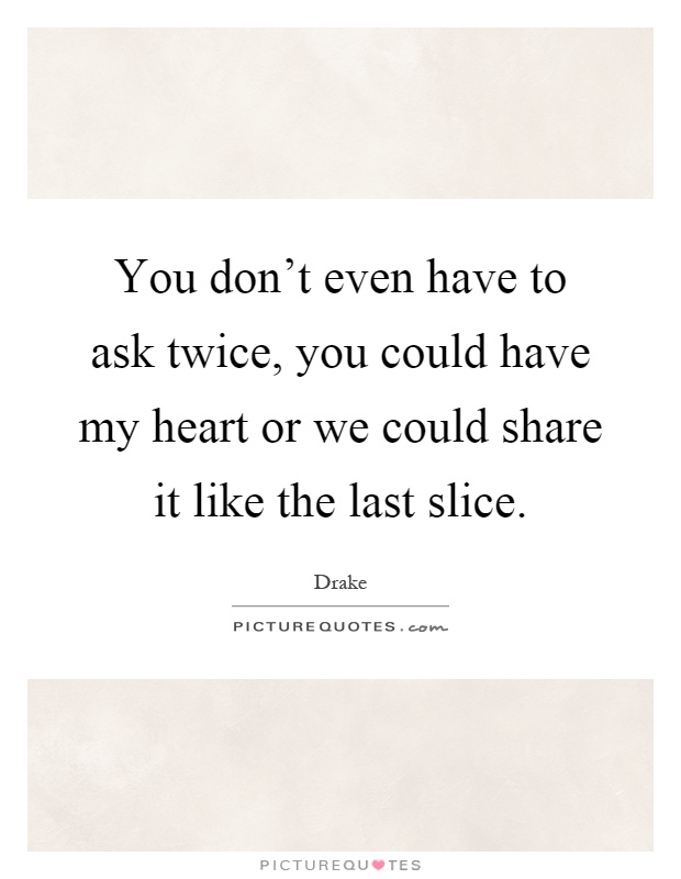 You don't even have to ask twice, you could have my heart or we could share it like the last slice Picture Quote #1