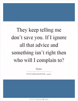 They keep telling me don’t save you. If I ignore all that advice and something isn’t right then who will I complain to? Picture Quote #1