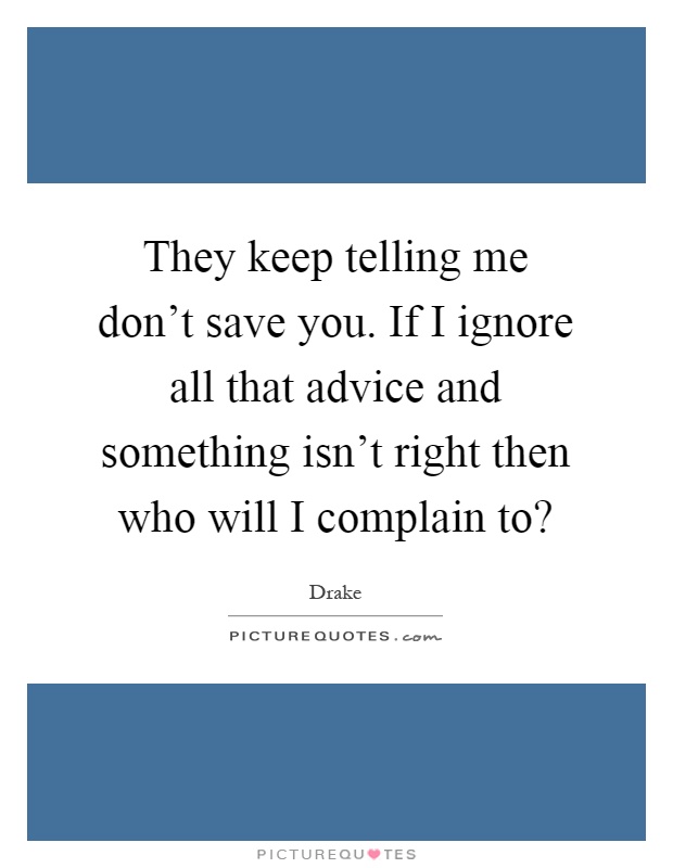 They keep telling me don't save you. If I ignore all that advice and something isn't right then who will I complain to? Picture Quote #1