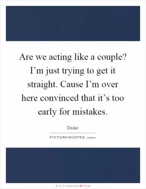 Are we acting like a couple? I’m just trying to get it straight. Cause I’m over here convinced that it’s too early for mistakes Picture Quote #1