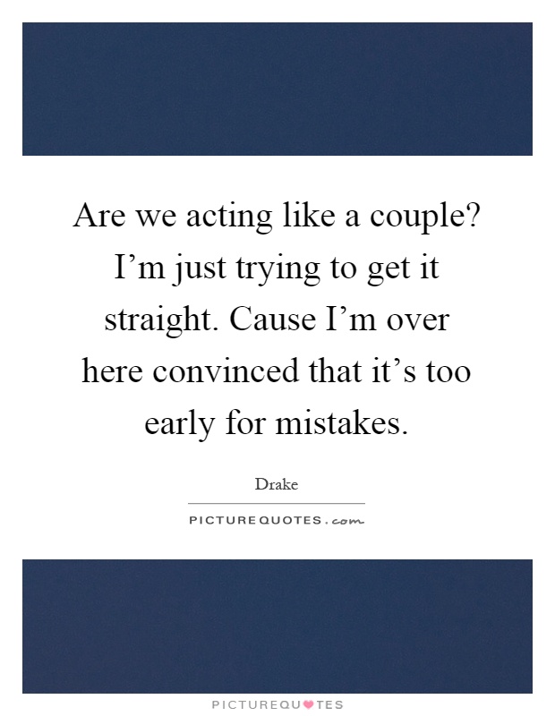 Are we acting like a couple? I'm just trying to get it straight. Cause I'm over here convinced that it's too early for mistakes Picture Quote #1