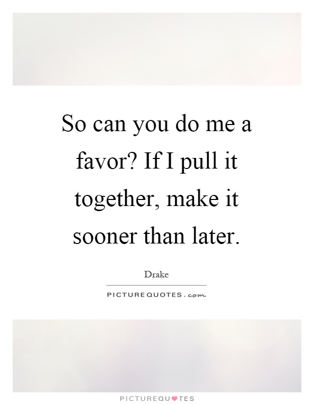 So can you do me a favor? If I pull it together, make it sooner than later Picture Quote #1