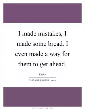 I made mistakes, I made some bread. I even made a way for them to get ahead Picture Quote #1