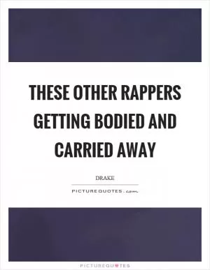 These other rappers getting bodied and carried away Picture Quote #1
