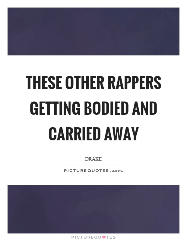 These other rappers getting bodied and carried away Picture Quote #1