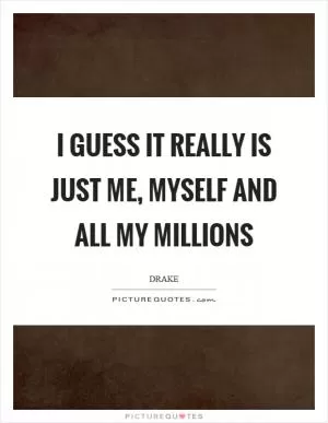 I guess it really is just me, myself and all my millions Picture Quote #1