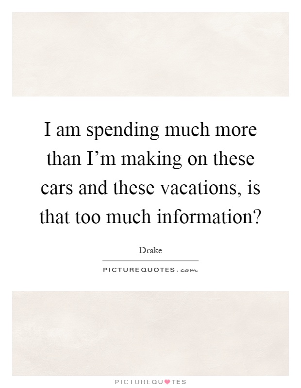 I am spending much more than I'm making on these cars and these vacations, is that too much information? Picture Quote #1