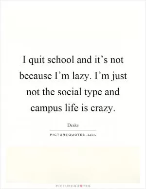I quit school and it’s not because I’m lazy. I’m just not the social type and campus life is crazy Picture Quote #1