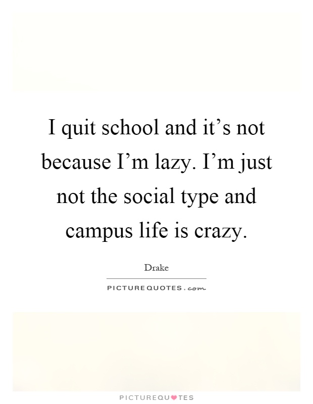 I quit school and it's not because I'm lazy. I'm just not the social type and campus life is crazy Picture Quote #1