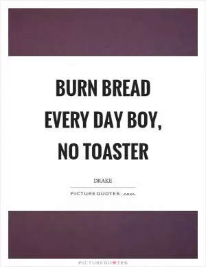 Burn bread every day boy, no toaster Picture Quote #1
