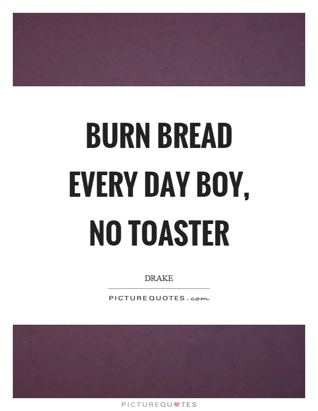 Burn bread every day boy, no toaster Picture Quote #1