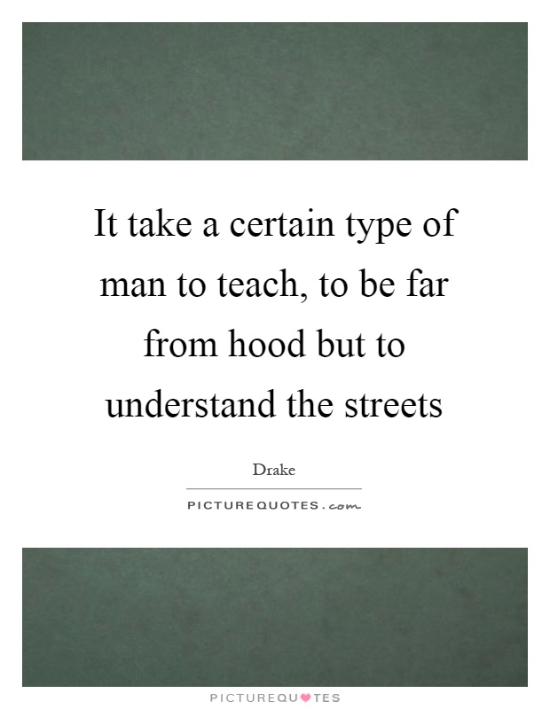 It take a certain type of man to teach, to be far from hood but to understand the streets Picture Quote #1