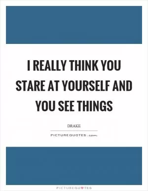I really think you stare at yourself and you see things Picture Quote #1