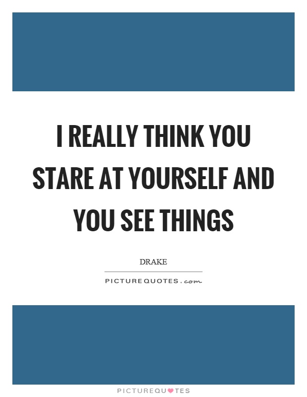 I really think you stare at yourself and you see things Picture Quote #1