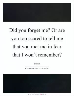 Did you forget me? Or are you too scared to tell me that you met me in fear that I won’t remember? Picture Quote #1