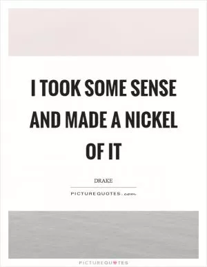 I took some sense and made a nickel of it Picture Quote #1