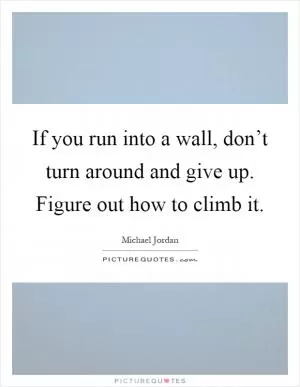 If you run into a wall, don’t turn around and give up. Figure out how to climb it Picture Quote #1